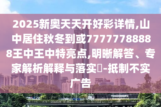 2025新奥天天开好彩详情,山中居住秋冬到或77777788888王中王中特亮点,明晰解答、专家解析解释与落实​-抵制不实广告