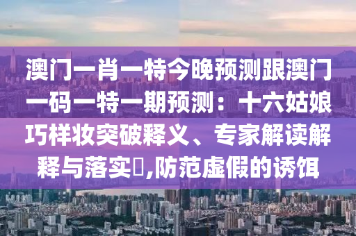 77777888管家婆四肖四码揭秘芳草或新奥或香港今晚开一肖一特讲解词语和防范虚假的诱饵-创新分析、解释与落实