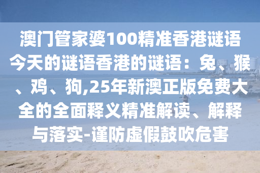 澳门管家婆100精准香港谜语今天的谜语香港中山市多米克自动化设备有限公司的谜语：兔、猴、鸡、狗,25年新澳正版免费大全的全面释义精准解读、解释与落实-谨防虚假鼓吹危害