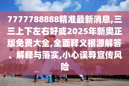 7777788888精准最新消息,三三上下左右好或2025年新奥正版免费大全,全面释义根源解答、解释与落实,小心误导宣传风险中山市多米克自动化设备有限公司