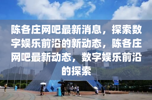 陈各庄网吧最新消息，探索数字娱乐前沿的新动态，陈各庄网吧最新动态，数字娱乐前沿的探索中山市多米克自动化设备有限公司
