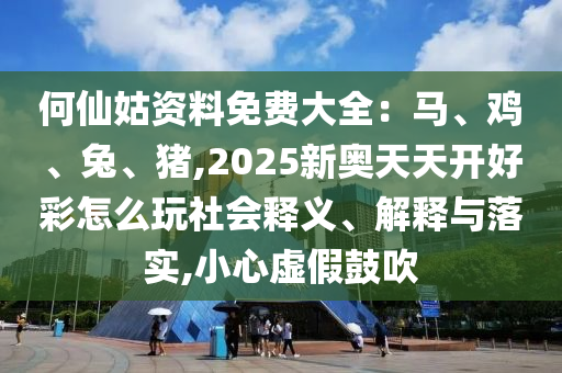 何仙姑资料免费大全：马、鸡、兔、猪,2025新奥天天开好中山市多米克自动化设备有限公司彩怎么玩社会释义、解释与落实,小心虚假鼓吹
