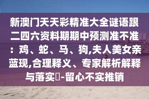 新澳门天天彩精准大全谜语跟二四六资料期期中预测准不准：鸡、蛇、马、狗,夫人美女亲蓝现,合理释义、专家解析解释与落实​-留心不实推销中山市多米克自动化设备有限公司
