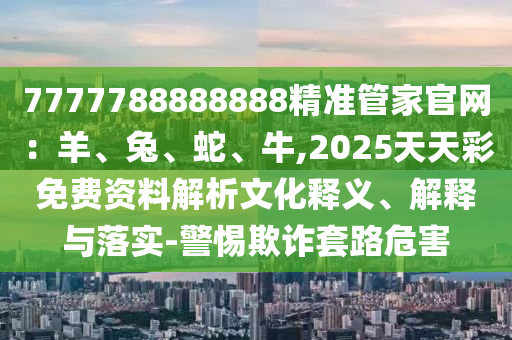 7777788888888精准管家官网：羊、兔、蛇、牛,2025天天彩免费资料解析文化释义、解中山市多米克自动化设备有限公司释与落实-警惕欺诈套路危害