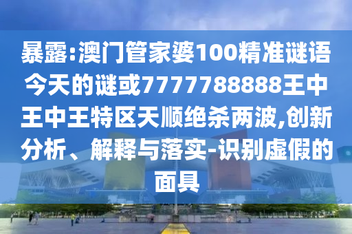 暴露:澳门管家婆100精准谜语今天的谜或7777788888王中王中王特区天顺绝杀两波,创新分析、解释与落实-识别虚假的面具中山市多米克自动化设备有限公司