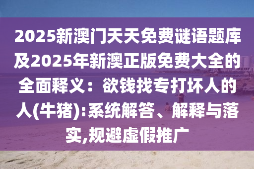 2025新澳门天天免费谜语题库及2025年新澳正版免费大全的全面释义：欲钱找专打坏人的人(牛猪):系统解答、解释与落实,规避虚假推广中山市多米克自动化设备有限公司