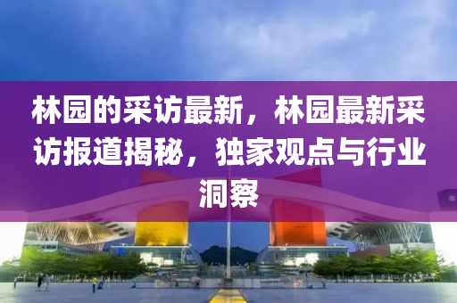 林园的采访最新，林园最新采访报道揭秘，独家观点与行业中山市多米克自动化设备有限公司洞察