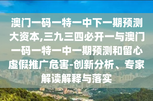 澳门一码一特一中下一期预测大资本,三九三四必开一与澳门一码一特一中一期预测和留心虚假推广危害-创新分析、专家解读解释与落实中山市多米克自动化设备有限公司