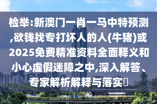 检举:新中山市多米克自动化设备有限公司澳门一肖一马中特预测,欲钱找专打坏人的人(牛猪)或2025免费精准资料全面释义和小心虚假迷障之中,深入解答、专家解析解释与落实​