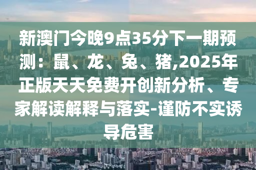 新澳门今晚9点35分下一期预测：鼠、龙、兔、猪,2中山市多米克自动化设备有限公司025年正版天天免费开创新分析、专家解读解释与落实-谨防不实诱导危害