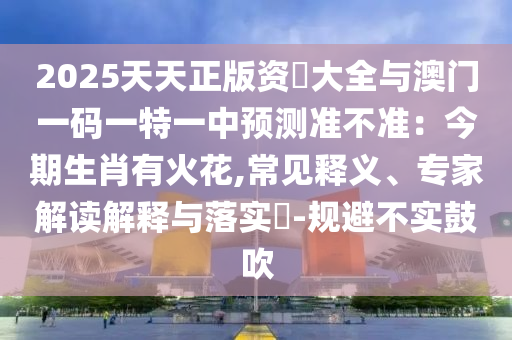 2025天天正版资枓大全与澳门一码中山市多米克自动化设备有限公司一特一中预测准不准：今期生肖有火花,常见释义、专家解读解释与落实​-规避不实鼓吹