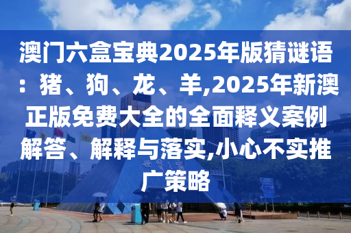 澳门六盒宝典2025年版猜谜语：猪、狗、中山市多米克自动化设备有限公司龙、羊,2025年新澳正版免费大全的全面释义案例解答、解释与落实,小心不实推广策略