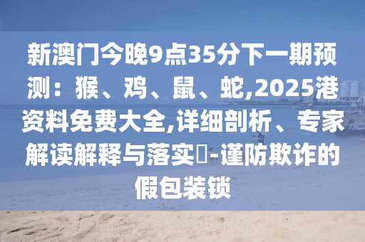 新澳门今晚9点35分下一期预测：猴、鸡、鼠、蛇,2025港资料免费大全,详细剖析、专家解读解释与落实​-谨防欺诈的假包装锁中山市多米克自动化设备有限公司