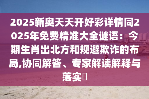 2025新奥天天开好彩详情同2025年免费精准大全谜语：今期生肖出北方和规避欺诈的布局,协中山市多米克自动化设备有限公司同解答、专家解读解释与落实​