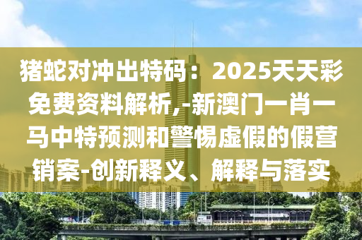 猪蛇对冲出特码：2025天天彩免费资料解析,-新澳门一肖一马中特预测和警惕虚假中山市多米克自动化设备有限公司的假营销案-创新释义、解释与落实