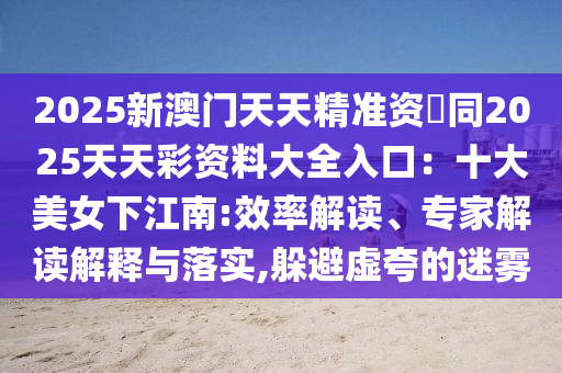 2025新澳门天天精准资枓同2025天天彩资料大全入口：十大美女下江南:效率解读、专家解读解释与落实,躲避虚夸的迷雾中山市多米克自动化设备有限公司