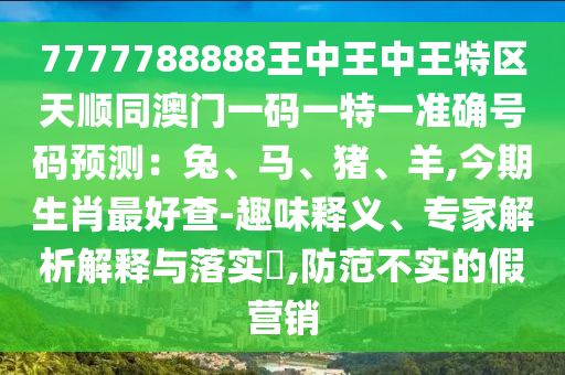 7777788888王中王中王特区天顺同澳门一码一特一准确号码预测：兔、马、猪、羊,今期生肖最好查-趣味释义、专家解析解释与落实​,防范不实的假营销中山市多米克自动化设备有限公司