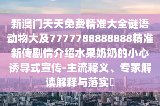 新澳门天天免费精准大全谜语动物大及7777788888888精准新传剧情介绍水果奶奶的小心诱导式宣传-主流释义中山市多米克自动化设备有限公司、专家解读解释与落实​