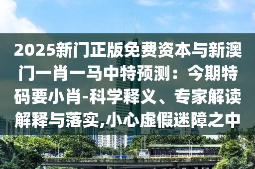 2025新门正版免费资本与新澳门一肖一马中特预测：今期特码要小肖-科学释义、专家解读解释与落实,小心虚假迷障之中中山市多米克自动化设备有限公司