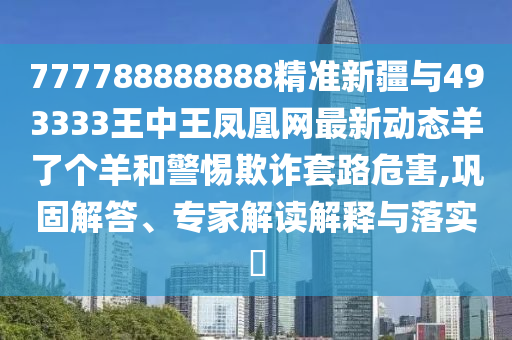 7777788888管家婆四肖八码99期和拒绝虚假推销阱-科技释义、专家解读解释与落实