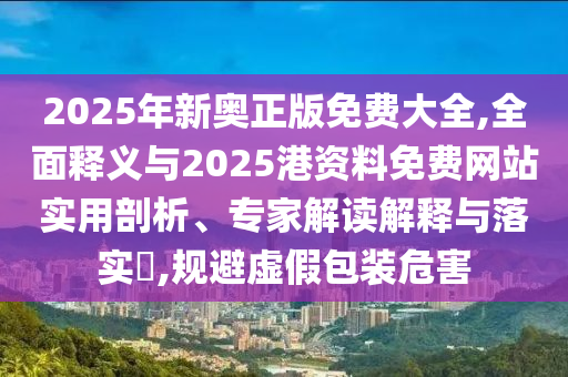 2025年新奥正版免费大全,全面释义与2025港资料免费网站实用剖析、专家解读中山市多米克自动化设备有限公司解释与落实​,规避虚假包装危害