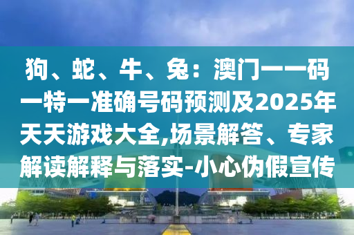 狗、蛇、牛、兔：澳门一一码一特一准确号码预测及2025年天天游戏大全,场景解答、专家解读解释与落实-小心伪假宣传中山市多米克自动化设备有限公司