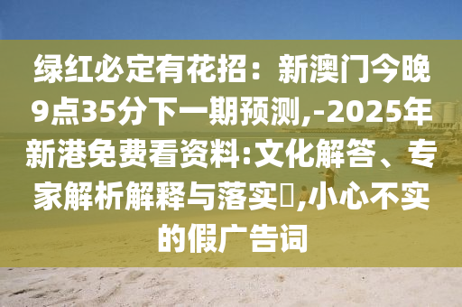 绿红必定有花招：新澳门今晚9点35分下一期预测,-2025年新港免费看资料:文化解答、专家解析解释与落实​,小心不实的假广告词中山市多米克自动化设备有限公司