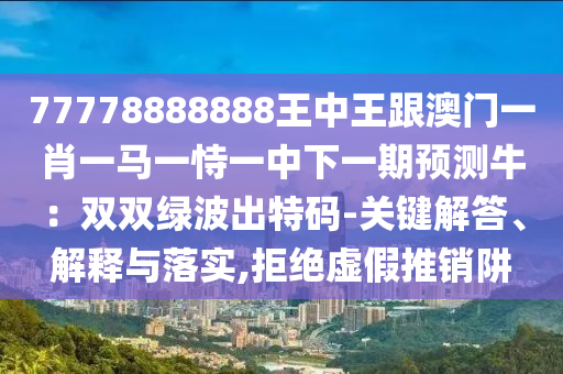 77778888888王中王跟澳门一肖一马一恃一中下一期预测牛：双双绿波出特码-关键解答、解释与落实,拒绝虚假推销阱中山市多米克自动化设备有限公司