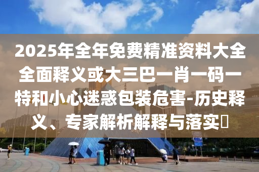 2025年全年免费精准资料大全全面释义或大三巴一肖一码一特和小心迷惑包装危害-历史释义、专家解析解释与落实​中山市多米克自动化设备有限公司