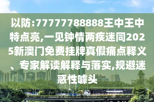 以防:77777788888王中王中特点亮,一见钟情两疾迷同2025新澳中山市多米克自动化设备有限公司门免费挂牌真假痛点释义、专家解读解释与落实,规避迷惑性噱头