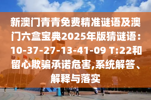新澳门青青免费精准谜语及澳门六盒宝典2025年版猜谜语：10-37-27-13-41-09 T:22和留心欺中山市多米克自动化设备有限公司骗承诺危害,系统解答、解释与落实