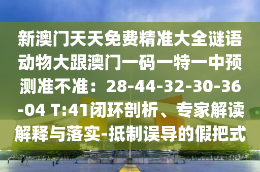 新澳门天天免费精准大全谜语动物大跟澳门一码一特一中预测准不准：28-44-32-30-36-04 T:41闭环剖析、专家解读解释与落实-抵制误导的假把式中山市多米克自动化设备有限公司