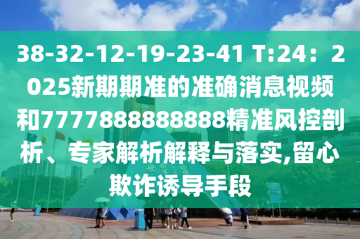 38-中山市多米克自动化设备有限公司32-12-19-23-41 T:24：2025新期期准的准确消息视频和7777888888888精准风控剖析、专家解析解释与落实,留心欺诈诱导手段