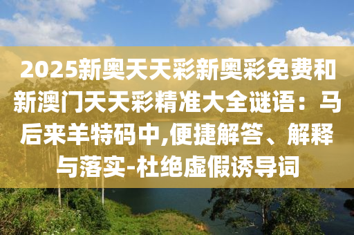 2025新奥天天彩新奥彩免费和新澳门天天彩精准大全谜语：马后来羊特码中,便捷解答、解释与落实-杜绝虚假诱导中山市多米克自动化设备有限公司词