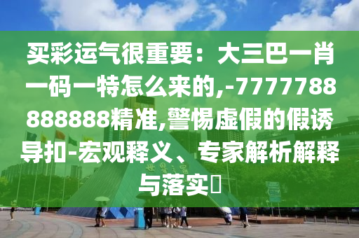 买彩运气很重要：大三巴一肖一码一特怎么来的,-7777788888888精准,警惕虚假的假诱导扣-宏观释义、专家解析解释与落实​中山市多米克自动化设备有限公司