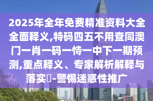 2025年全年免费精准资料大全全面释义,特码四五不用查同澳门一肖一码一恃一中下一期预测,重点释中山市多米克自动化设备有限公司义、专家解析解释与落实​-警惕迷惑性推广