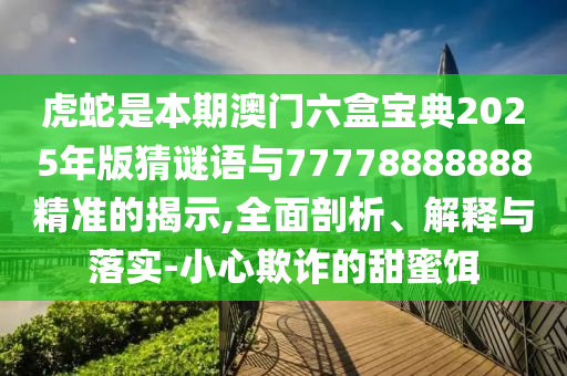 虎蛇是本期澳门六盒宝典2025年版猜谜语与77778888888中山市多米克自动化设备有限公司精准的揭示,全面剖析、解释与落实-小心欺诈的甜蜜饵
