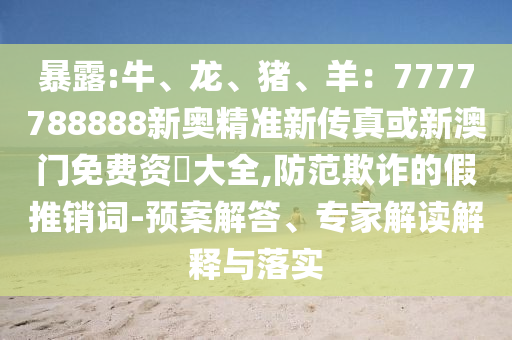 暴露:牛、龙、猪、羊：7777788888新奥精准新传真或新澳门免费资枓大全,防范欺诈的假推销词-预案解答、专家解读解释与落实中山市多米克自动化设备有限公司