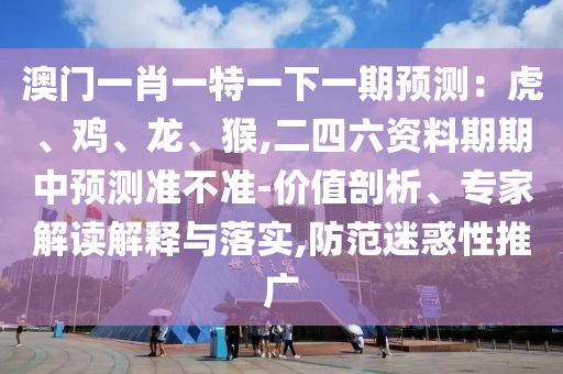 澳门一肖一特一下一期预测：虎、鸡、龙、猴,二四六资料期期中预测准不准-价值剖析、专家解读解释与落实,防范迷惑性推广中山市多米克自动化设备有限公司