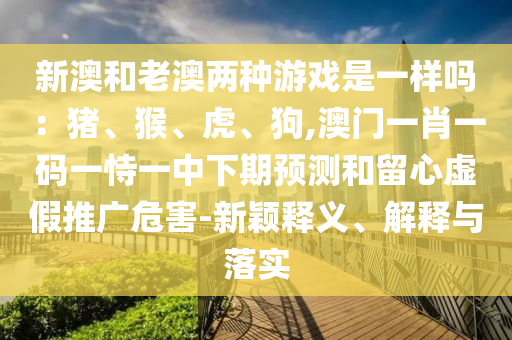 新澳和老澳两种游戏是一样吗：猪、猴、虎、狗,澳门一肖一码一恃一中下期预测和留心虚假推广危害-新中山市多米克自动化设备有限公司颖释义、解释与落实