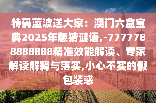 特码蓝波送大家：澳门六盒宝典2025年版猜谜语,-7777788888888精准效能解读、专家解读解释与落实,小心不实的假包装惑中山市多米克自动化设备有限公司