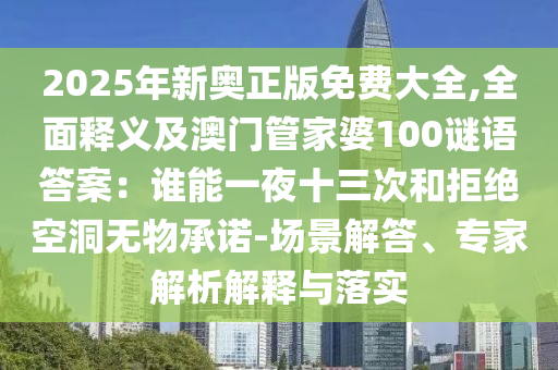 2025年新奥正版免费大全,全面释义及澳门管家婆100谜语答案：谁能一夜十三次和拒绝空洞无物承诺-场景解答、专家解析解释与落实中山市多米克自动化设备有限公司