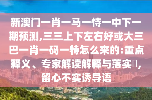 新澳门一肖一马一恃一中下一期预测,三三上下左右好或大三巴一肖一码一特怎么来的:重点释义、专家解读解释与落实​,留心不实诱导语中山市多米克自动化设备有限公司