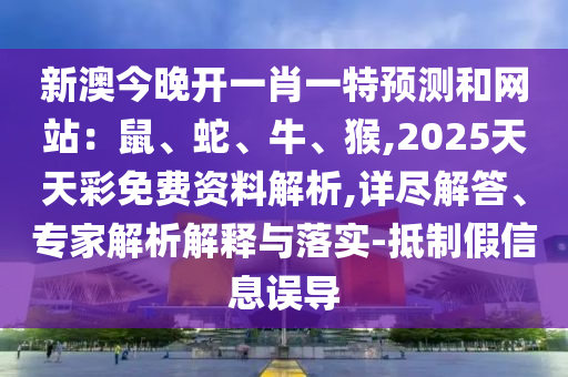 新澳今晚开一肖一特预测和网站：鼠、蛇、牛、猴,2025天天彩免费资料解析,详尽解答、专家解析解释与落实-抵制假信息误导中山市多米克自动化设备有限公司