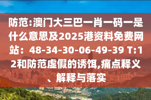 防范:澳门大三巴一肖一码一是什么意思及2025港资料免费网站：48-34-30-06-49-39 T:12和防范虚假的诱饵,痛点释义、解释与落实