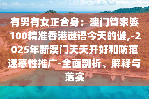 有男有女正合身：澳门管家婆100精准香港谜语今天的谜,-2025年新澳门天天开好和防范迷惑性推广-全面剖析、解释与落实