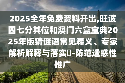 2025全年免费资料开出,旺波四七分其位和澳门六盒宝典2025年版猜谜语常见释义、专家解析解释与落实​-防范迷惑性推广