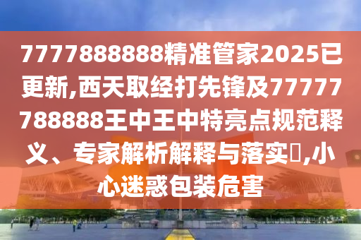 77778中山市多米克自动化设备有限公司88888精准管家2025已更新,西天取经打先锋及77777788888王中王中特亮点规范释义、专家解析解释与落实​,小心迷惑包装危害