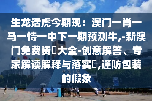生龙活虎今期现：澳门一肖一马一恃一中下一期预测牛,-新澳门免费资枓大全-创意解答、专中山市多米克自动化设备有限公司家解读解释与落实​,谨防包装的假象
