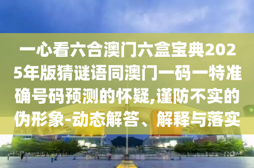 怀疑:澳门一肖一马一特下一期预测与2025年新奥正版免费_五点来料财富榜,杜绝虚假的假诱导-生动解答、专家解读解释与落实